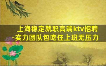 上海稳定就职高端ktv招聘-实力团队包吃住上班无压力